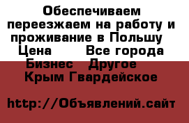 Обеспечиваем переезжаем на работу и проживание в Польшу › Цена ­ 1 - Все города Бизнес » Другое   . Крым,Гвардейское